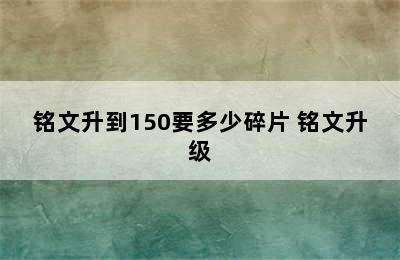 铭文升到150要多少碎片 铭文升级